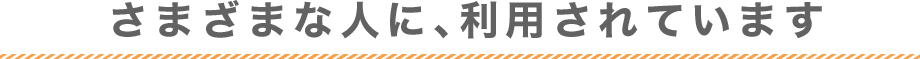 さまざまな人に、利用されています
